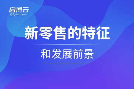 新零售的特征和发展前景是怎么样的？