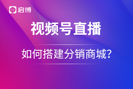 视频号如何搭建分销商城？优势在哪里？