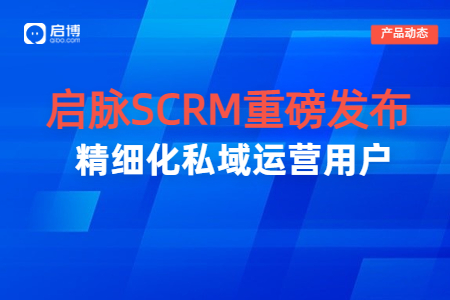 【启脉SCRM】重磅发布|打通企业全域数据，聚焦私域精细化运营
