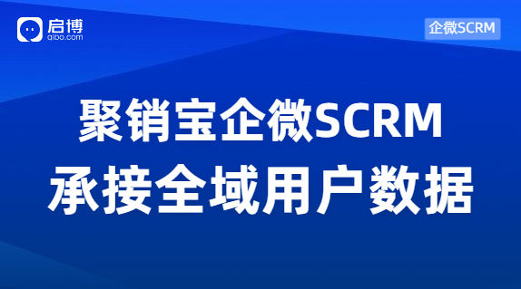 启博|聚销宝企微SCRM，高效触达全域数据，提升私域运营能力